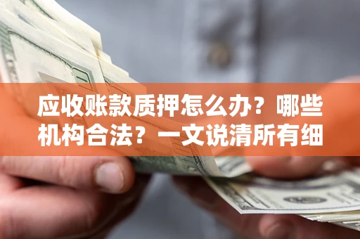 济南应收账款质押怎么办？哪些机构合法？一文说清所有细节
