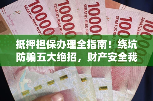济南抵押担保办理全指南！绕坑防骗五大绝招，财产安全我守护